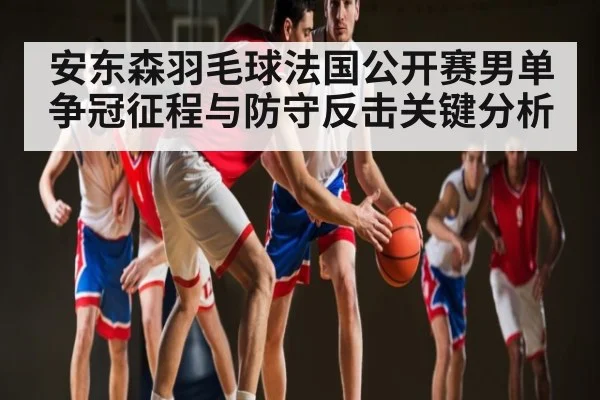 安东森羽毛球法国公开赛男单争冠征程与防守反击关键分析
