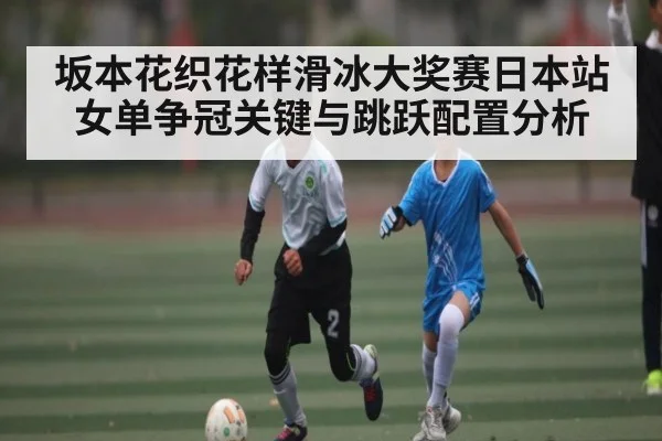 坂本花织花样滑冰大奖赛日本站女单争冠关键与跳跃配置分析